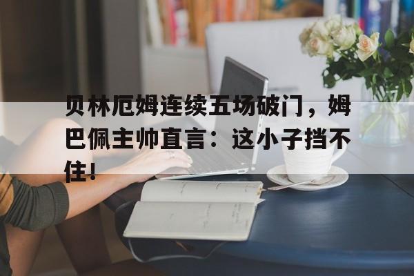 半岛体育入口-贝林厄姆连续五场破门，姆巴佩主帅直言：这小子挡不住！-半岛体育入口