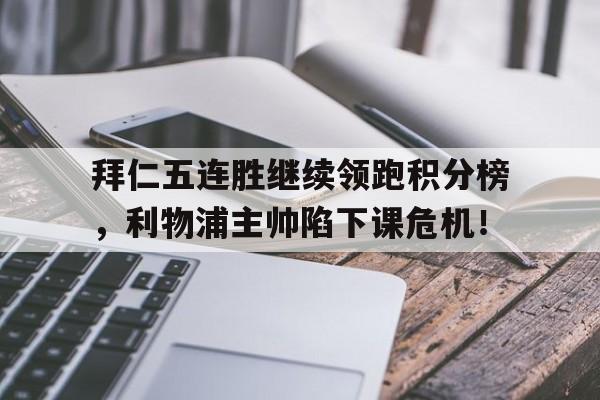 半岛体育全站-拜仁五连胜继续领跑积分榜，利物浦主帅陷下课危机！-半岛体育全站